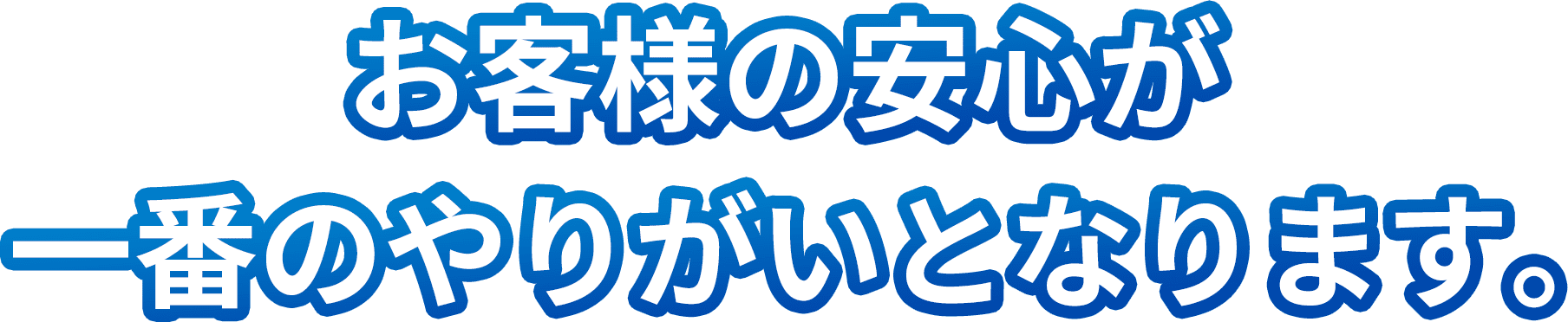 お客様の安心が一番のやりがいとなります。